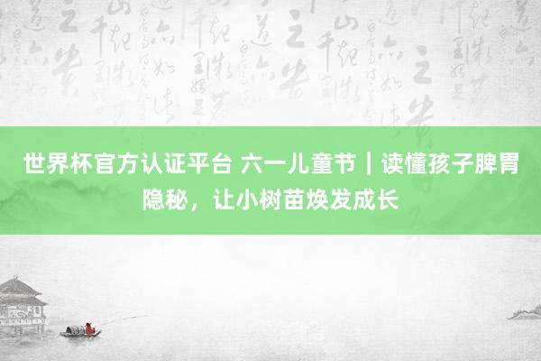 世界杯官方认证平台 六一儿童节｜读懂孩子脾胃隐秘，让小树苗焕发成长