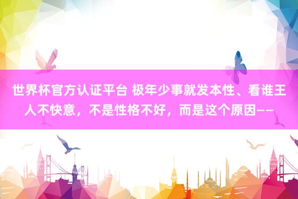世界杯官方认证平台 极年少事就发本性、看谁王人不快意，不是性格不好，而是这个原因——