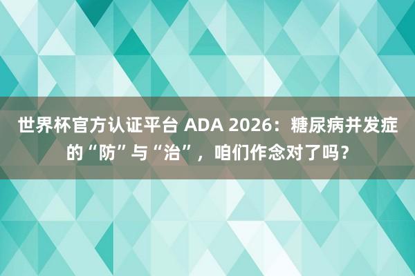 世界杯官方认证平台 ADA 2026：糖尿病并发症的“防”与“治”，咱们作念对了吗？