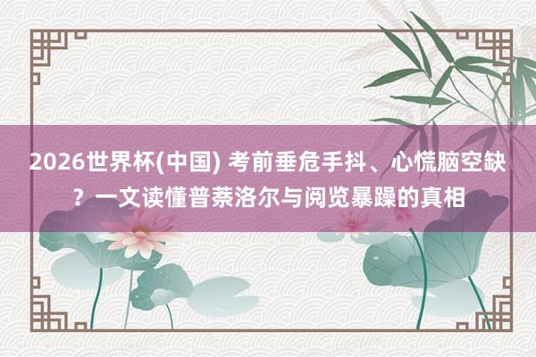 2026世界杯(中国) 考前垂危手抖、心慌脑空缺？一文读懂普萘洛尔与阅览暴躁的真相