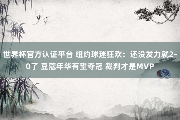世界杯官方认证平台 纽约球迷狂欢：还没发力就2-0了 豆蔻年华有望夺冠 裁判才是MVP