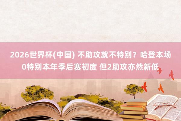 2026世界杯(中国) 不助攻就不特别？哈登本场0特别本年季后赛初度 但2助攻亦然新低