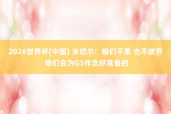 2026世界杯(中国) 米切尔：咱们不累 也不疲劳 咱们会为G3作念好准备的