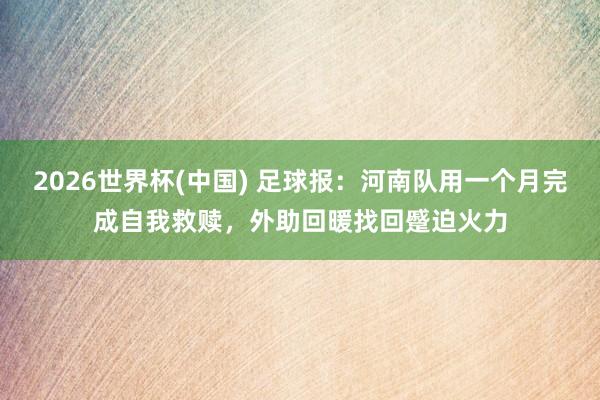 2026世界杯(中国) 足球报：河南队用一个月完成自我救赎，外助回暖找回蹙迫火力