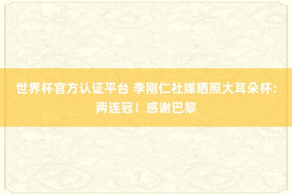 世界杯官方认证平台 李刚仁社媒晒照大耳朵杯:两连冠!感谢巴黎