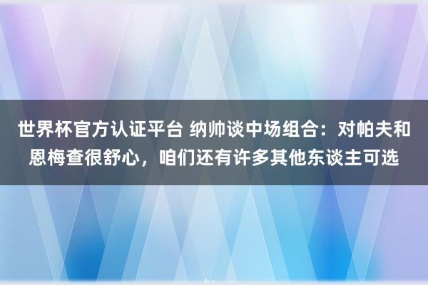 世界杯官方认证平台 纳帅谈中场组合：对帕夫和恩梅查很舒心，咱们还有许多其他东谈主可选