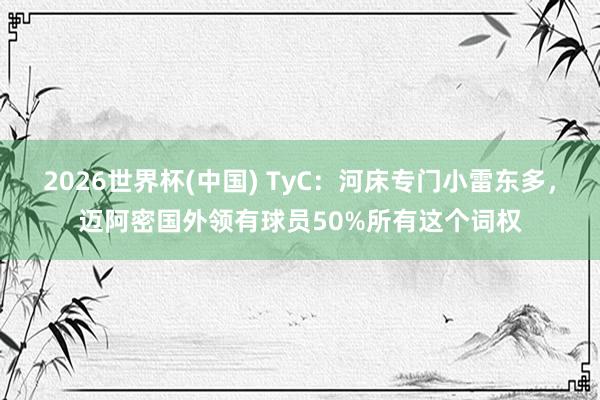 2026世界杯(中国) TyC：河床专门小雷东多，迈阿密国外领有球员50%所有这个词权