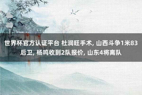 世界杯官方认证平台 杜润旺手术， 山西斗争1米83后卫， 杨鸣收到2队报价， 山东4将离队