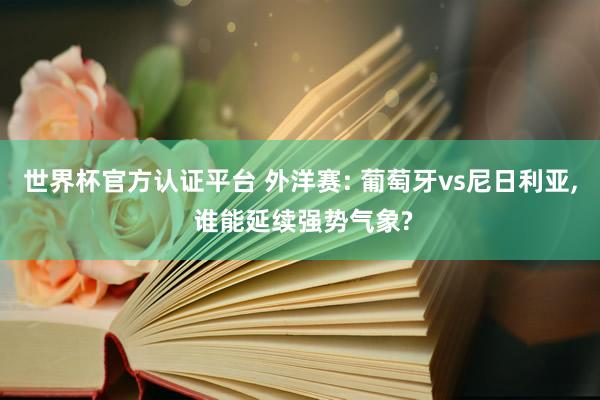 世界杯官方认证平台 外洋赛: 葡萄牙vs尼日利亚， 谁能延续强势气象?
