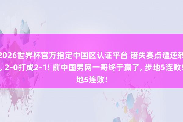 2026世界杯官方指定中国区认证平台 错失赛点遭逆转， 2-0打成2-1! 前中国男网一哥终于赢了， 步地5连败!