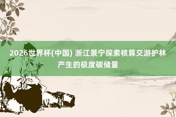 2026世界杯(中国) 浙江景宁探索核算交游护林产生的极度碳储量