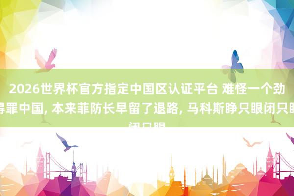 2026世界杯官方指定中国区认证平台 难怪一个劲得罪中国， 本来菲防长早留了退路， 马科斯睁只眼闭只眼