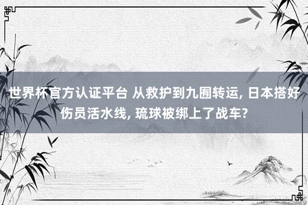 世界杯官方认证平台 从救护到九囿转运, 日本搭好伤员活水线, 琉球被绑上了战车?