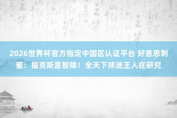 2026世界杯官方指定中国区认证平台 好意思刺蜜：福克斯是智障！全天下球迷王人在研究