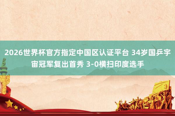 2026世界杯官方指定中国区认证平台 34岁国乒宇宙冠军复出首秀 3-0横扫印度选手