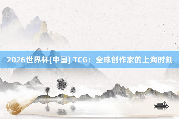 2026世界杯(中国) TCG：全球创作家的上海时刻