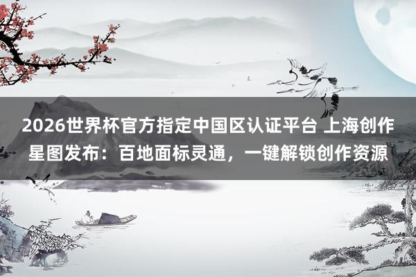 2026世界杯官方指定中国区认证平台 上海创作星图发布：百地面标灵通，一键解锁创作资源