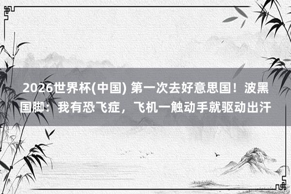 2026世界杯(中国) 第一次去好意思国！波黑国脚：我有恐飞症，飞机一触动手就驱动出汗
