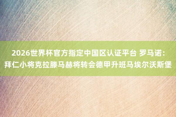 2026世界杯官方指定中国区认证平台 罗马诺：拜仁小将克拉滕马赫将转会德甲升班马埃尔沃斯堡