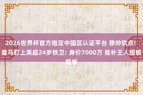 2026世界杯官方指定中国区认证平台 穆帅钦点! 皇马盯上英超24岁铁卫: 身价7000万 能补王人短板
