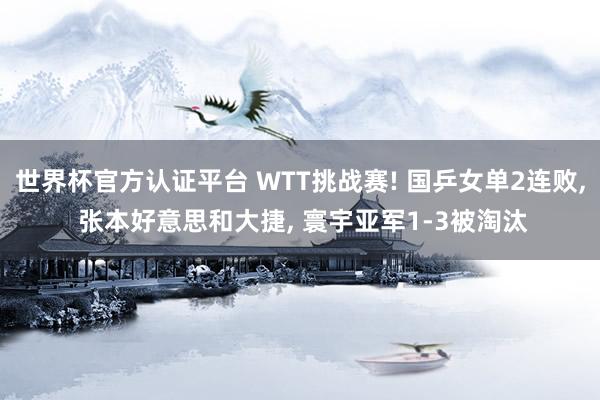 世界杯官方认证平台 WTT挑战赛! 国乒女单2连败， 张本好意思和大捷， 寰宇亚军1-3被淘汰