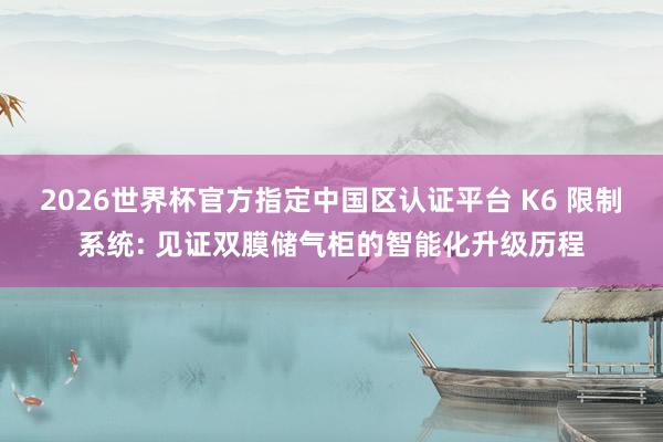2026世界杯官方指定中国区认证平台 K6 限制系统: 见证双膜储气柜的智能化升级历程