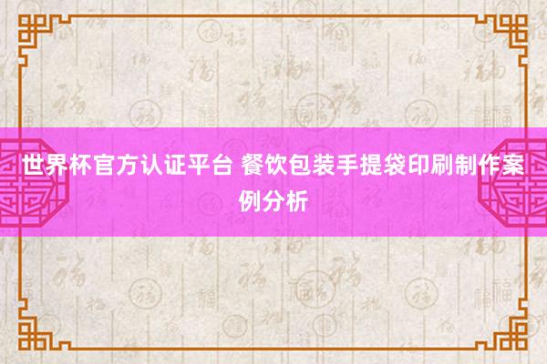 世界杯官方认证平台 餐饮包装手提袋印刷制作案例分析
