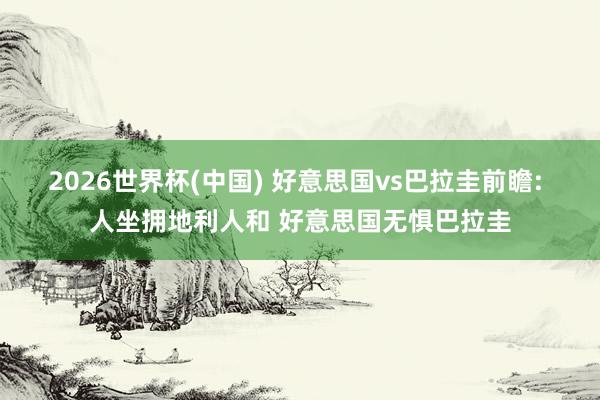 2026世界杯(中国) 好意思国vs巴拉圭前瞻: 人坐拥地利人和 好意思国无惧巴拉圭