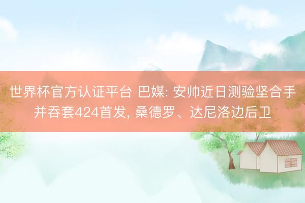 世界杯官方认证平台 巴媒: 安帅近日测验坚合手并吞套424首
