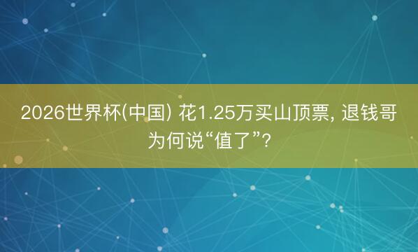 2026世界杯(中国) 花1.25万买山顶票， 退钱哥为何说“值了”?