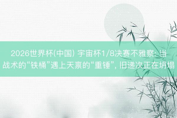 2026世界杯(中国) 宇宙杯1/8决赛不雅察: 当战术的“铁桶”遇上天禀的“重锤”， 旧递次正在坍塌