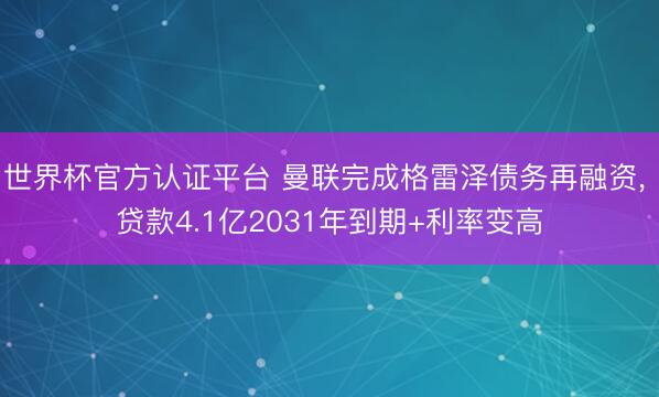世界杯官方认证平台 曼联完成格雷泽债务再融资, 贷款4.1亿