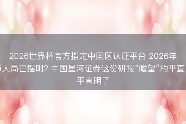 2026世界杯官方指定中国区认证平台 2026年楼市大局已摆明? 中国星河证券这份研报“瞻望”的平直明了