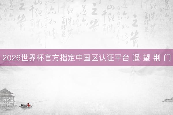 2026世界杯官方指定中国区认证平台 遥 望 荆 门