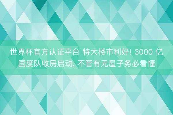 世界杯官方认证平台 特大楼市利好! 3000 亿国度队收房启动， 不管有无屋子务必看懂