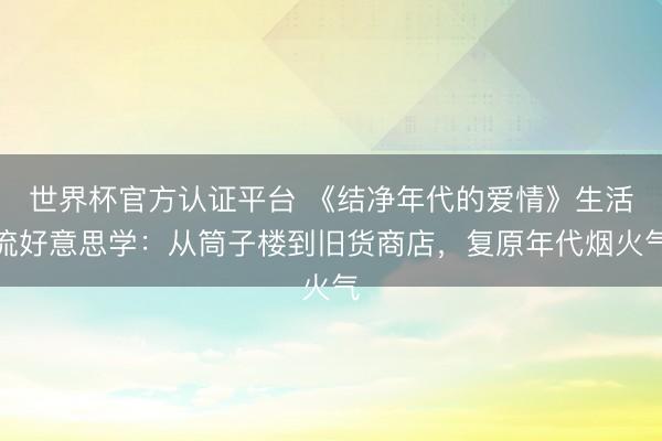 世界杯官方认证平台 《结净年代的爱情》生活流好意思学:从筒子楼到旧货商店,复原年代烟火气