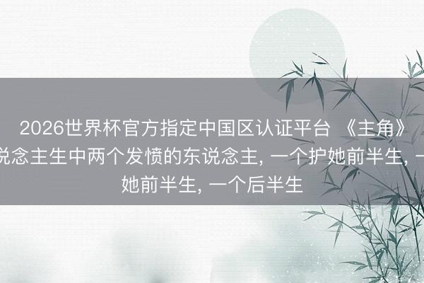 2026世界杯官方指定中国区认证平台 《主角》忆秦娥东说念主生中两个发愤的东说念主， 一个护她前半生， 一个后半生