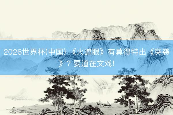 2026世界杯(中国) 《火遮眼》有莫得特出《突袭》? 要道在文戏!