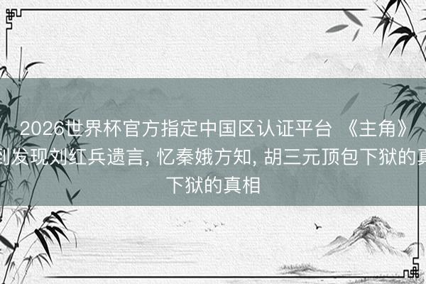 2026世界杯官方指定中国区认证平台 《主角》直到发现刘红兵遗言， 忆秦娥方知， 胡三元顶包下狱的真相