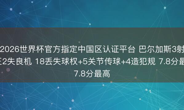 2026世界杯官方指定中国区认证平台 巴尔加斯3射1正2失良机 18丢失球权+5关节传球+4造犯规 7.8分最高