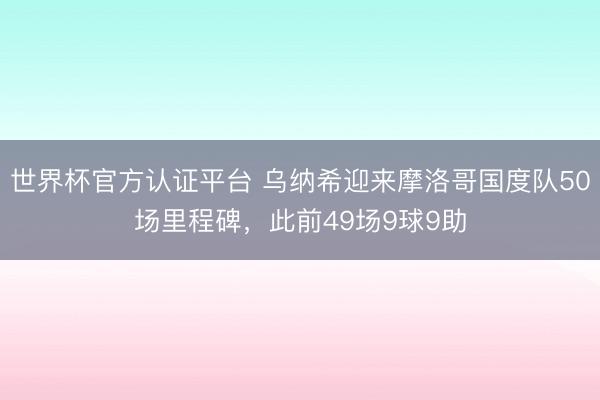 世界杯官方认证平台 乌纳希迎来摩洛哥国度队50场里程碑，此前49场9球9助