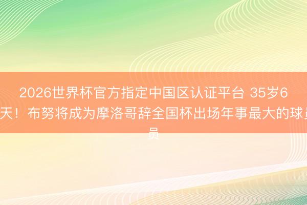 2026世界杯官方指定中国区认证平台 35岁69天！布努将成为摩洛哥辞全国杯出场年事最大的球员