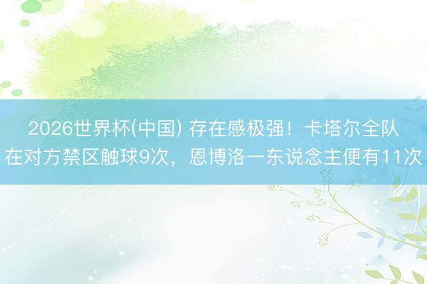2026世界杯(中国) 存在感极强！卡塔尔全队在对方禁区触球9次，恩博洛一东说念主便有11次