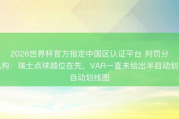 2026世界杯官方指定中国区认证平台 判罚分析机构：瑞士点球越位在先，VAR一直未给出半自动划线图