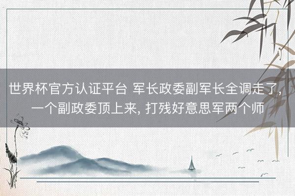 世界杯官方认证平台 军长政委副军长全调走了， 一个副政委顶上来， 打残好意思军两个师