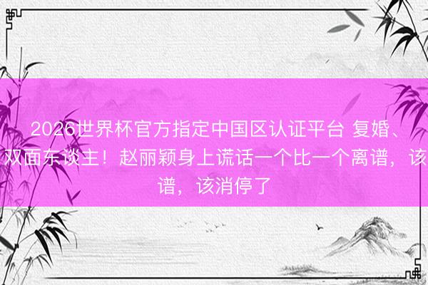 2026世界杯官方指定中国区认证平台 复婚、二胎、双面东谈主！赵丽颖身上谎话一个比一个离谱，该消停了