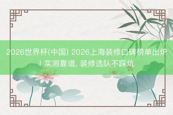 2026世界杯(中国) 2026上海装修口碑榜单出炉! 实测靠谱， 装修选队不踩坑