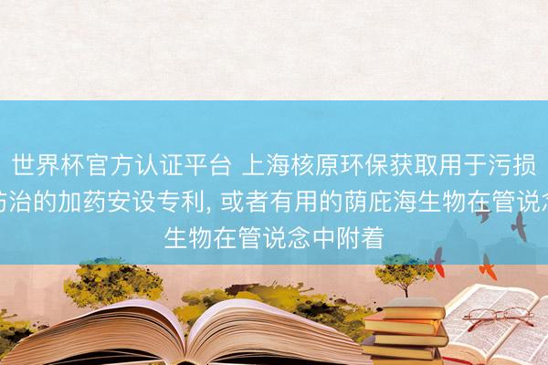 世界杯官方认证平台 上海核原环保获取用于污损海生物防治的加药安设专利， 或者有用的荫庇海生物在管说念中附着