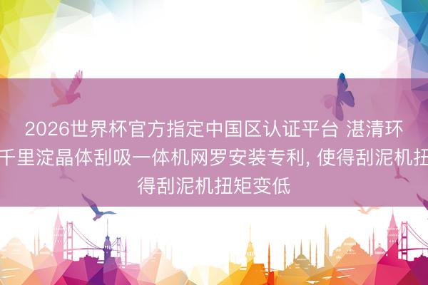 2026世界杯官方指定中国区认证平台 湛清环保肯求千里淀晶体刮吸一体机网罗安装专利， 使得刮泥机扭矩变低