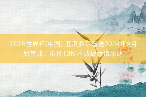 2026世界杯(中国) 厄瓜多尔遭逢2024年9月后首败，衔接19场不败战绩遭斥逐